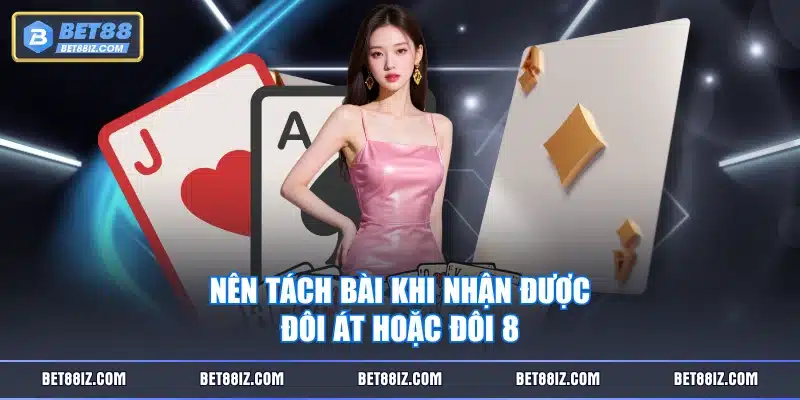 Nên tách bài khi nhận được đôi Át hoặc đôi 8